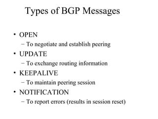 Types of BGP Messages
• OPEN
– To negotiate and establish peering
• UPDATE
– To exchange routing information
• KEEPALIVE
– To maintain peering session
• NOTIFICATION
– To report errors (results in session reset)
 