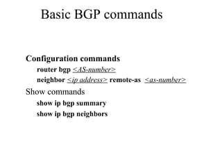 Basic BGP commands
Configuration commands
router bgp <AS-number>
neighbor <ip address> remote-as <as-number>
Show commands
show ip bgp summary
show ip bgp neighbors
 