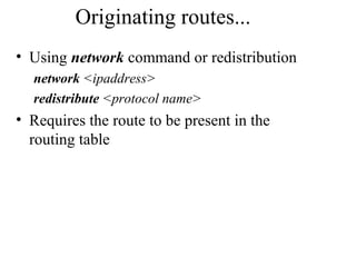 Originating routes...
• Using network command or redistribution
network <ipaddress>
redistribute <protocol name>
• Requires the route to be present in the
routing table
 