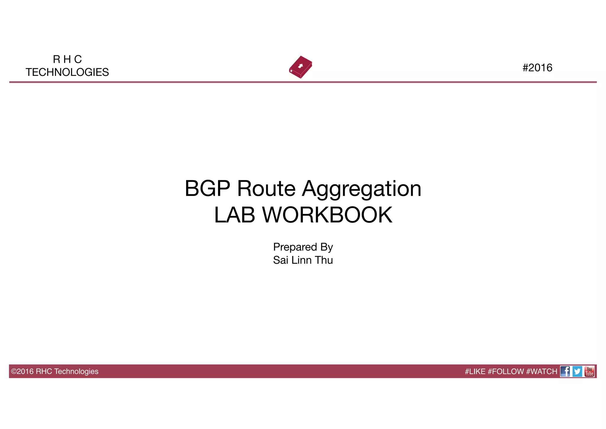 ©2016 RHC Technologies
R H C
TECHNOLOGIES
 #2016
#LIKE #FOLLOW #WATCH
BGP Route Aggregation
LAB WORKBOOK

Prepared By
Sai Linn Thu
 