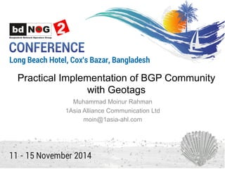 Practical Implementation of BGP Community
with Geotags
Muhammad Moinur Rahman
1Asia Alliance Communication Ltd
moin@1asia-ahl.com
 