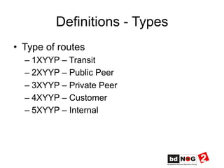 Definitions - Types
•  Type of routes
– 1XYYP – Transit
– 2XYYP – Public Peer
– 3XYYP – Private Peer
– 4XYYP – Customer
– 5XYYP – Internal
 