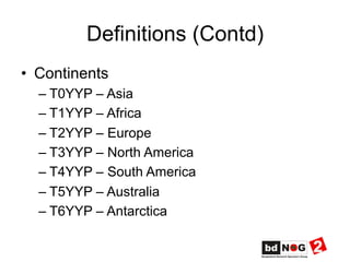 Definitions (Contd)
•  Continents
– T0YYP – Asia
– T1YYP – Africa
– T2YYP – Europe
– T3YYP – North America
– T4YYP – South America
– T5YYP – Australia
– T6YYP – Antarctica
 