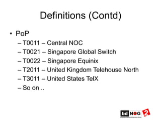 Definitions (Contd)
•  PoP
– T0011 – Central NOC
– T0021 – Singapore Global Switch
– T0022 – Singapore Equinix
– T2011 – United Kingdom Telehouse North
– T3011 – United States TelX
– So on ..
 