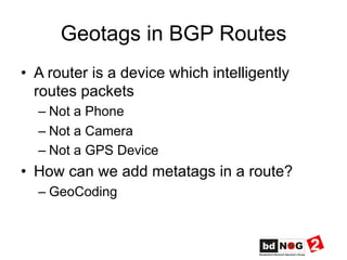 Geotags in BGP Routes
•  A router is a device which intelligently
routes packets
– Not a Phone
– Not a Camera
– Not a GPS Device
•  How can we add metatags in a route?
– GeoCoding
 