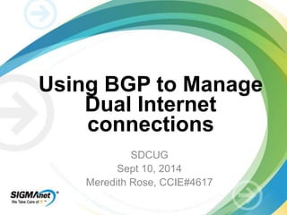 Using BGP to Manage 
Dual Internet 
connections 
SDCUG 
Sept 10, 2014 
Meredith Rose, CCIE#4617 
 