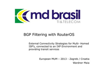 BGP Filtering with RouterOS
European MUM – 2013 - Zagreb / Croatia
Wardner Maia
External Connectivity Strategies for Multi- Homed
ISP’s, connected to an IXP Environment and
providing transit services
 