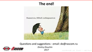 The	end!	
Ques'ons	and	sugges'ons	-	email:	do@rascom.ru	
Dmitry	Onuchin	
2017	 root@core# cat flood > /dev/null	
 