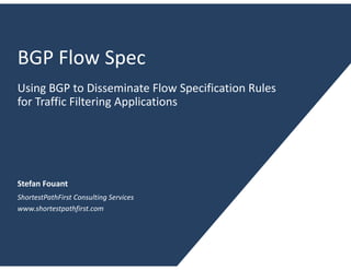 BGP Flow Spec
Using BGP to Disseminate Flow Specification Rules
for Traffic Filtering Applications




Stefan Fouant
ShortestPathFirst Consulting Services
www.shortestpathfirst.com
 