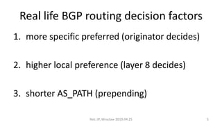 Real life BGP routing decision factors
1. more specific preferred (originator decides)
2. higher local preference (layer 8 decides)
3. shorter AS_PATH (prepending)
Net::IP, Wrocław 2019.04.25 5
 