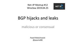 BGP hijacks and leaks
malicious or consensual
Net::IP Meetup #12
Wrocław 2019.04.25
Paweł Małachowski
@pawmal80
 