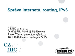 Správa Internetu, routing, IPv6



CZ.NIC z. s. p. o.
Ondřej Filip / ondrej.filip@nic.cz
Pavel Tůma / pavel.tuma@nic.cz
28.1.2010 Unicorn college / GUG



                                     1
 