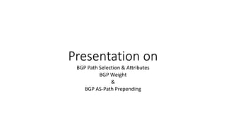 Presentation on
BGP Path Selection & Attributes
BGP Weight
&
BGP AS-Path Prepending
 