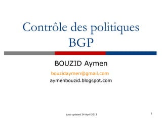 Contrôle des politiques
BGP
BOUZID Aymen
bouzidaymen@gmail.com
aymenbouzid.blogspot.com
1Last updated 24 April 2013
 