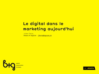 Le digital dans le
marketing aujourd'hui
Julien Ferla
Head of Digital - jferla@bgcom.ch
 