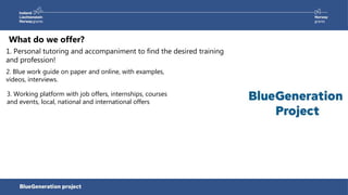 1. Personal tutoring and accompaniment to find the desired training
and profession!
What do we offer?
2. Blue work guide on paper and online, with examples,
videos, interviews.
3. Working platform with job offers, internships, courses
and events, local, national and international offers
 