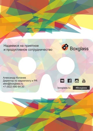 Александр Копанев
Директор по маркетингу и PR
alex@boxglass.ru
+7 (922) 680 64 20
Надеемся на приятное
и продуктивное сотрудничество
boxglass.ru
 
