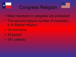 Congress Religion Most members in congress are protestant The second highest number of members is to Baptist religion. 14 mormons 45 jewish 161 catholic 