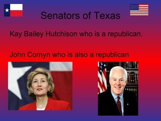 Senators of Texas Kay Bailey Hutchison who is a republican. John Cornyn who is also a republican 