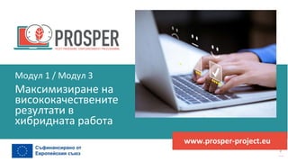 програма
за
овластяване
след
пандемията
www.prosper-project.eu
Максимизиране на
висококачествените
резултати в
хибридната работа
Модул 1 / Модул 3
 