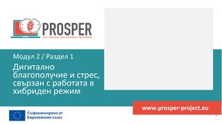 програма
за
овластяване
след
пандемията
www.prosper-project.eu
Дигитално
благополучие и стрес,
свързан с работата в
хибриден режим
Модул 2 / Раздел 1
 