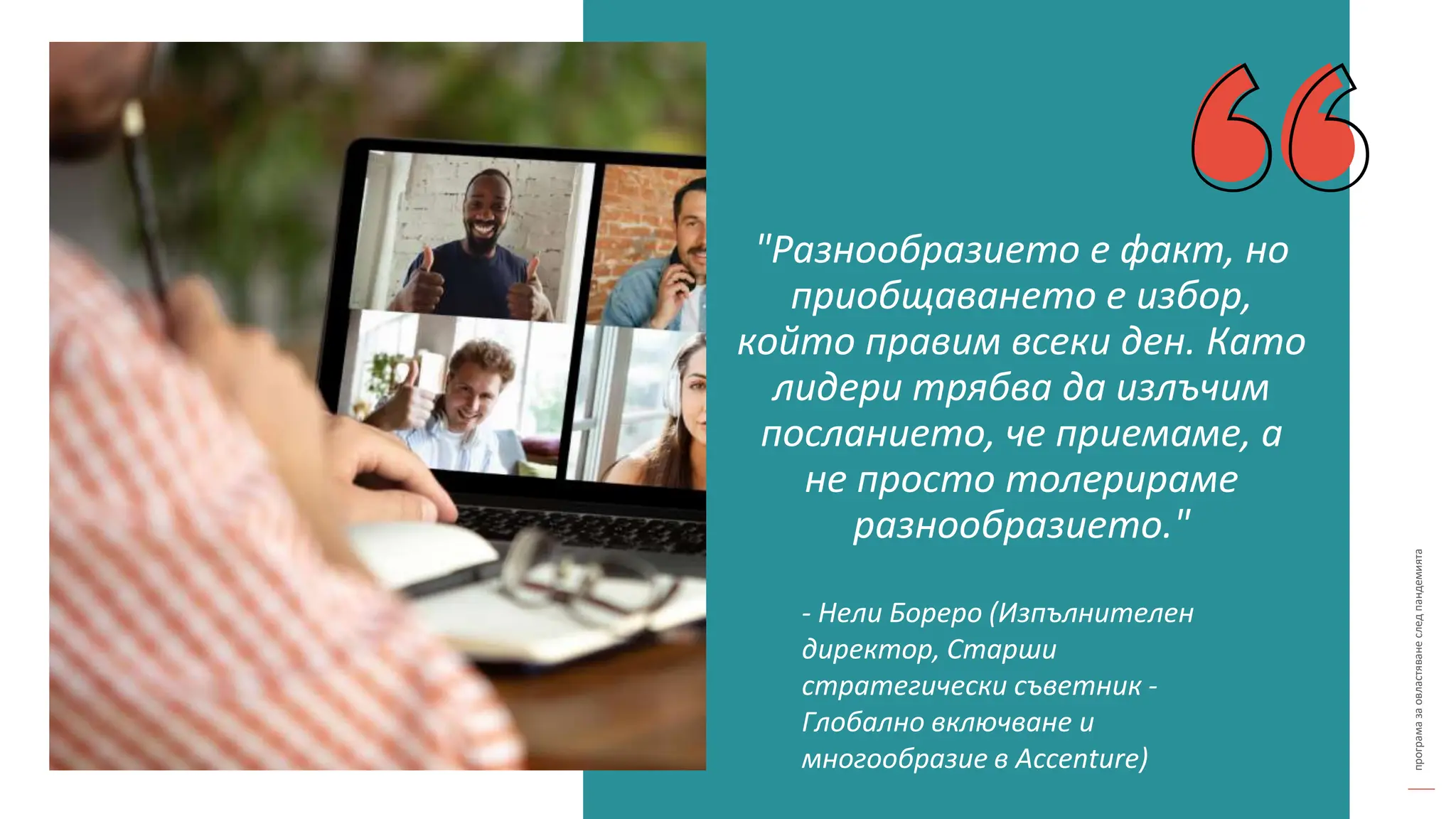 програма
за
овластяване
след
пандемията
"Разнообразието е факт, но
приобщаването е избор,
който правим всеки ден. Като
лидери трябва да излъчим
посланието, че приемаме, а
не просто толерираме
разнообразието."
- Нели Бореро (Изпълнителен
директор, Старши
стратегически съветник -
Глобално включване и
многообразие в Accenture)
 