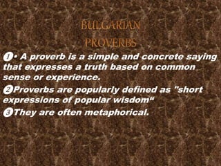 ❶• A proverb is a simple and concrete saying
that expresses a truth based on common
sense or experience.
❷Proverbs are popularly defined as "short
expressions of popular wisdom“
❸They are often metaphorical.
 