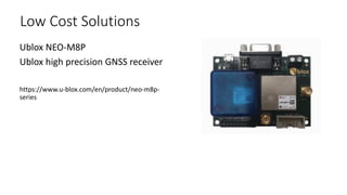 Low Cost Solutions
Ublox NEO-M8P
Ublox high precision GNSS receiver
https://www.u-blox.com/en/product/neo-m8p-
series
 