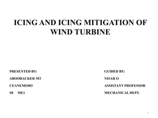 ICING AND ICING MITIGATION OF
WIND TURBINE
PRESENTED BY: GUIDED BY:
ABOOBACKER MT NISAR O
CEANEME003 ASSISTANT PROFESSOR
S8 ME1 MECHANICAL DEPT.
1
 
