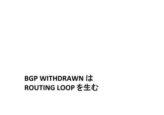 BGP	WITHDRAWN	は	
ROUTING	LOOP	を生む	
 