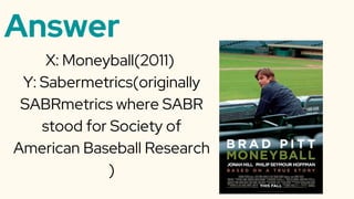 Answer
X: Moneyball(2011)
Y: Sabermetrics(originally
SABRmetrics where SABR
stood for Society of
American Baseball Research
)
 