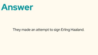 Answer
They made an attempt to sign Erling Haaland.
 