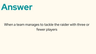 Answer
When a team manages to tackle the raider with three or
fewer players
 