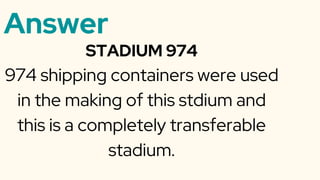Answer
STADIUM 974
974 shipping containers were used
in the making of this stdium and
this is a completely transferable
stadium.
 