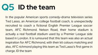 Q5
In the popular American sports comedy-drama television series
Ted Lasso, an American college football coach, is unexpectedly
recruited to coach a fictional English Premier League soccer
team, AFC Richmond. Nelson Road, their home stadium is
actually a real football stadium used by a Premier League side
based in London. It is rumoured that this team was also an actual
inspiration for AFC Richmond, with their kit colours matching and
also, AFC richmond playing this team as Ted Lasso's first game in
charge. ID the team
ID the team
 