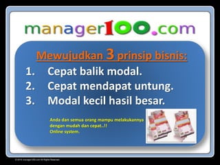 Mewujudkan 3 prinsip bisnis:
1. Cepat balik modal.
2. Cepat mendapat untung.
3. Modal kecil hasil besar.
Anda dan semua orang mampu melakukannya
dengan mudah dan cepat..!!
Online system.
© 2015 manager100.com All Rights Reserved.
 