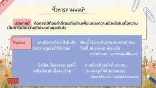 แทบฝั่งธารที่เราเฝ้าฝันถึง เสียงน้ำซึ่งกระซิบสาดปราศจากเสียง
จักรวาลวุ่นวายไร้สำเนียง โลกนี้เพียงแผ่นภพสงบเย็น
(วารีดุริยางค์ : เนาวรัตน์พงษ์ไพบูลย์)
มือน้อยน้อยของแม่ดูแค่นี้ เคยเฆี่ยนตีลูกบ้างในบางหน
แต่มือเดียวกันนี้แหละสู้ทน ประคองลูกให้พ้นภยันตราย
(ไหมแท้ที่แม่ทอ : ไพวรินทร์ ขาวงาม)
"โวหารภาพพจน์"
ตัวอย่าง
ปฏิพากย์ คือการใช้ถ้อยคำที่ตรงกันข้ามเพื่อแสดงความขัดแย้งในเนื้อความ
เป็นการเน้นความให้น่าสนใจและกินใจ
 