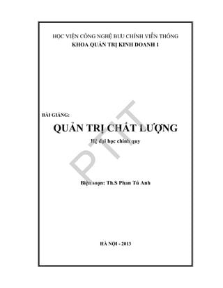 Häc viÖn c«ng nghÖ b­u chÝnh viÔn th«ng
KHOA QUẢN TRỊ KINH DOANH 1
BÀI GIẢNG:
QUẢN TRỊ CHẤT LƯỢNG
Hệ đại học chính quy
Biện soạn: Th.S Phan Tú Anh
HÀ NỘI - 2013
PTIT
 