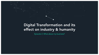 Digital Transformation and its
effect on industry & humanity
Episode 2: What about my business?
 