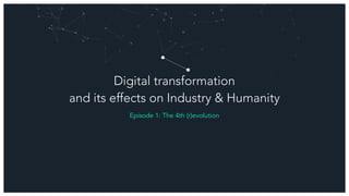 Digital transformation
and its effects on Industry & Humanity
Episode 1: The 4th (r)evolution
 