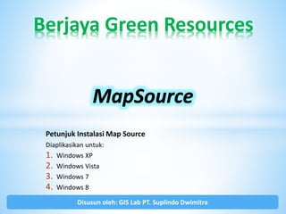 Petunjuk Instalasi Map Source
Diaplikasikan untuk:
1. Windows XP
2. Windows Vista
3. Windows 7
4. Windows 8
Berjaya Green Resources
Disusun oleh: GIS Lab PT. Suplindo Dwimitra
 