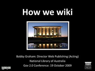 How we wiki Bobby Graham: Director Web Publishing (Acting) National Library of Australia Gov 2.0 Conference: 19 October 2009 