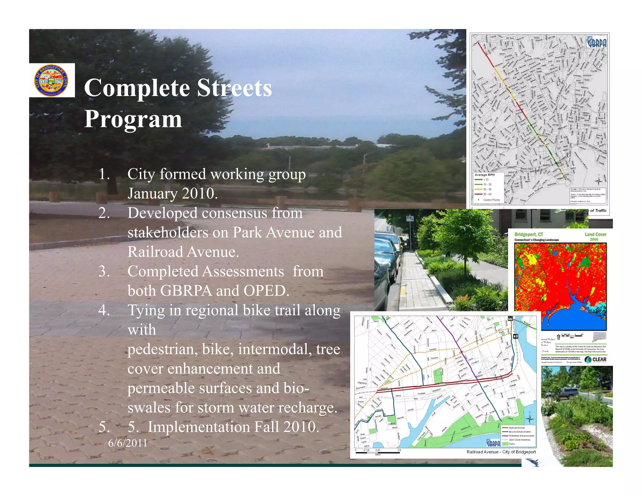 Complete Streets
Program

 1.   City formed working group
      January 2010.
 2.   Developed consensus from
      stakeholders on Park Avenue and
      Railroad Avenue.
 3.   Completed Assessments from
           p
      both GBRPA and OPED.
 4.   Tying in regional bike trail along
      with
      pedestrian, bike, intermodal, tree
      cover enhancement and
      permeable surfaces and bio-
      swales for storm water recharge.
          l f t            t     h
 5.   5. Implementation Fall 2010.
  6/6/2011                                 30
 