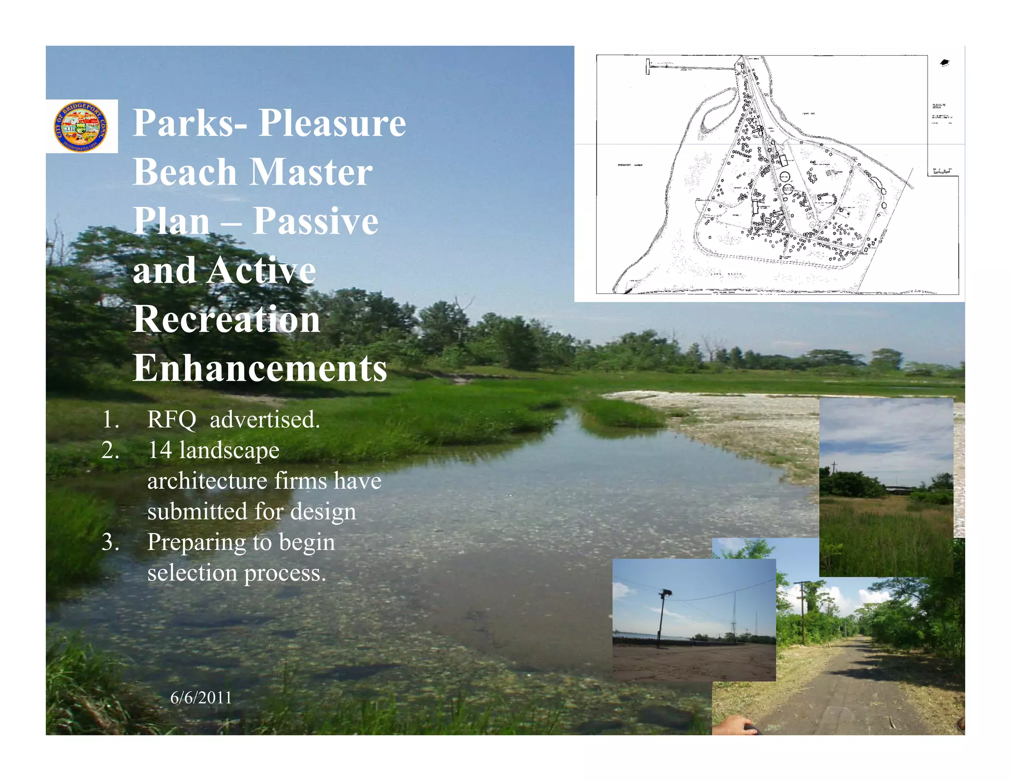 Parks- Pleasure
     Beach Master
     Plan – Passive
     and Active
     Recreation
     Enhancements
1.   RFQ advertised.
2.   14 landscape
     architecture firms have
     submitted for design
3.
3    Preparing to begin
     P      i t b i
     selection process.



       6/6/2011                37
 