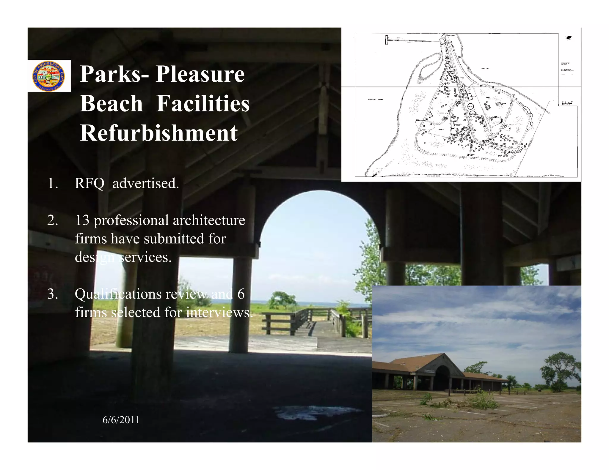 Parks- Pleasure
     Beach Facilities
     Refurbishment
1.   RFQ advertised.

2.   13 professional architecture
     firms have submitted for
     design services.
         g

3.   Qualifications review and 6
     firms selected for interviews.




         6/6/2011                     38
 