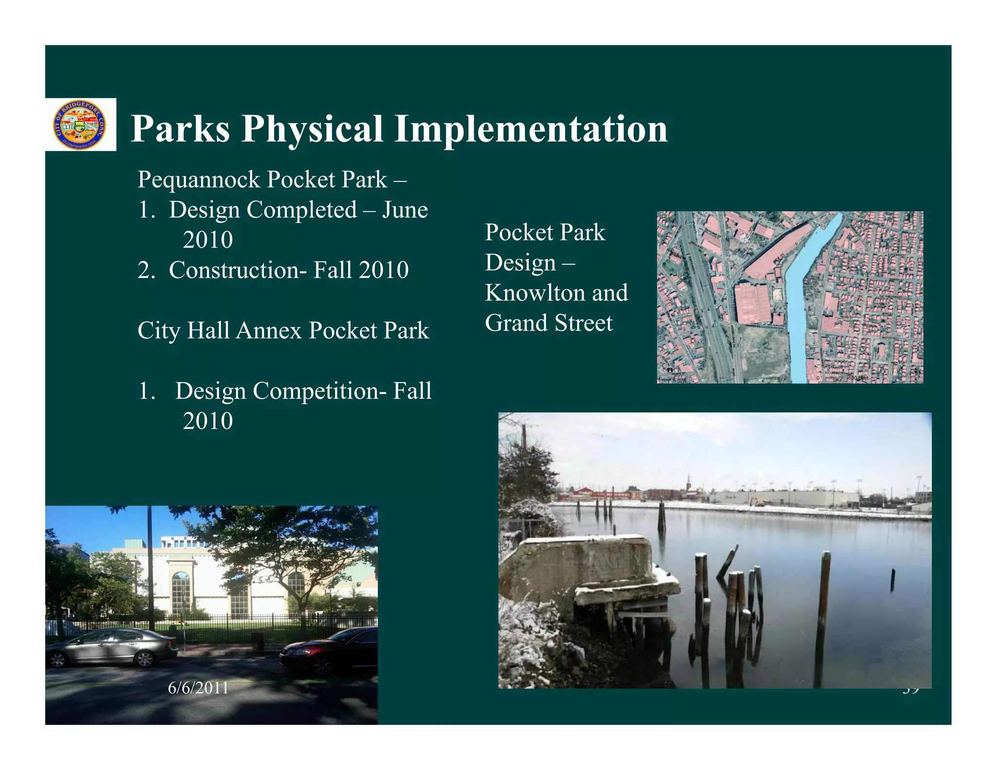 Parks Physical Implementation
        y        p
Pequannock Pocket Park –
1. Design Completed – June
    2010                      Pocket Park
2. Construction- Fall 2010    Design –
                              Knowlton and
City Hall Annex Pocket Park   Grand Street

1. Design Competition- Fall
   2010




  6/6/2011                                   39
 