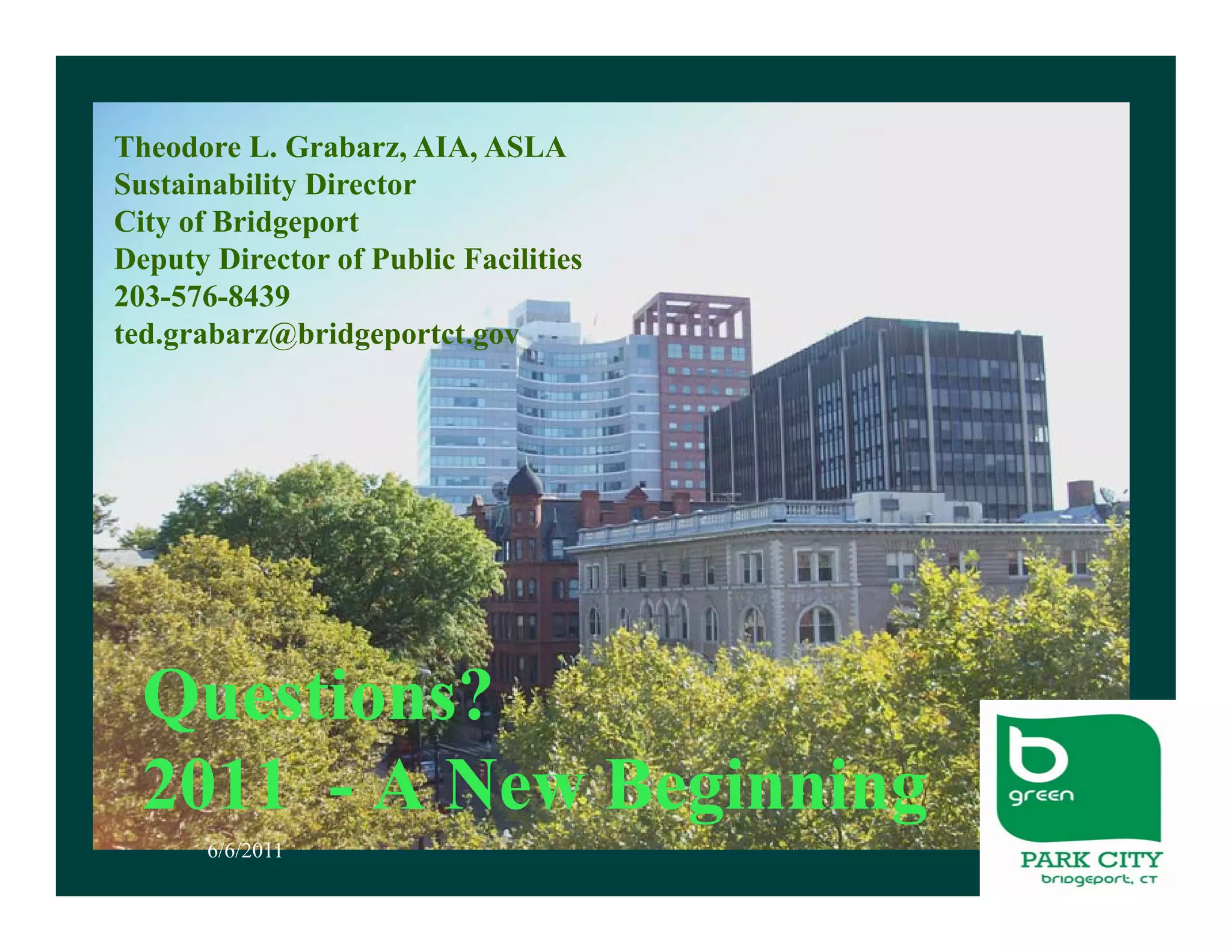 Theodore L. Grabarz, AIA, ASLA
Sustainability Di t
S t i bilit Director
City of Bridgeport
Deputy Director of Public Facilities
203-576-8439
203 576 8439
ted.grabarz@bridgeportct.gov




  Questions?
  2011 - A New Beginning
       6/6/2011                        49
 