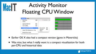 Activity Monitor
Floating CPU Window
• Earlier OS X also had a compact version (gone in Mavericks)	

• Was nice, but what I really want is a compact visualization for both
per-CPU and historical data
 