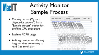 Activity Monitor
Sample Process
• The cog button ("System 
diagnostics options") has a 
"Sample process" option for 
proﬁling CPU code paths	

• Explains %CPU usage	

• Although output usually very 
long and time consuming to 
read (see scroll bar):
 