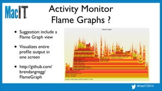 Activity Monitor
Flame Graphs ?
• Suggestion: include a 
Flame Graph view	

• Visualizes entire 
proﬁle output in 
one screen	

• http://github.com/ 
brendangregg/ 
FlameGraph
 